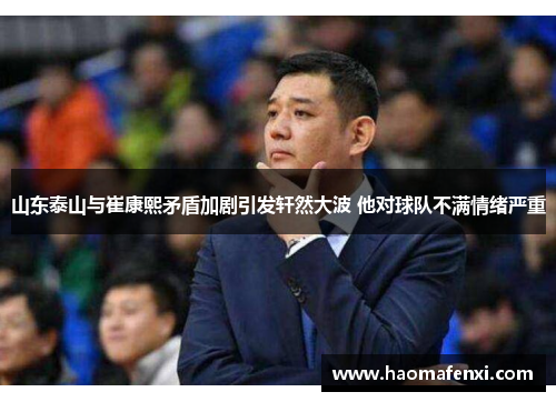 山东泰山与崔康熙矛盾加剧引发轩然大波 他对球队不满情绪严重
