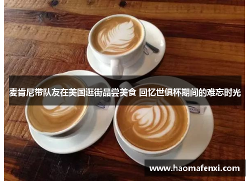 麦肯尼带队友在美国逛街品尝美食 回忆世俱杯期间的难忘时光