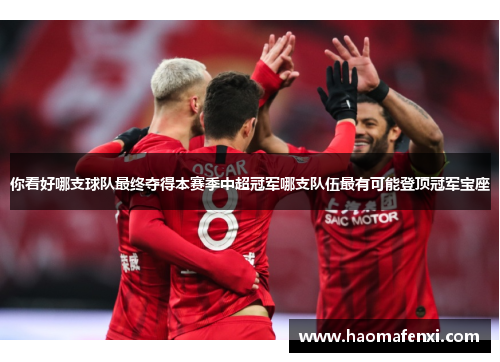 你看好哪支球队最终夺得本赛季中超冠军哪支队伍最有可能登顶冠军宝座