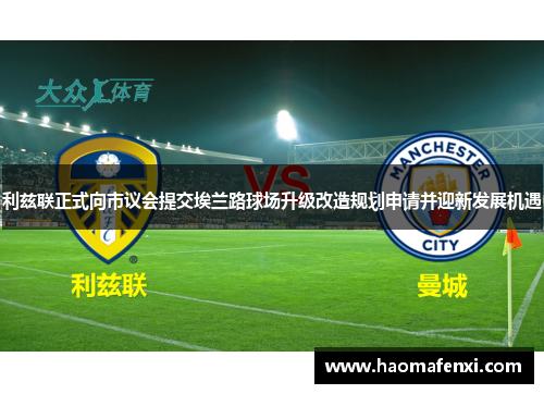 利兹联正式向市议会提交埃兰路球场升级改造规划申请并迎新发展机遇