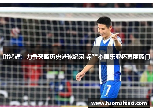 叶鸿辉:力争突破历史进球纪录 希望本届东亚杯再度破门